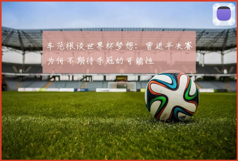 车范根谈世界杯梦想：曾进半决赛为何不期待夺冠的可能性