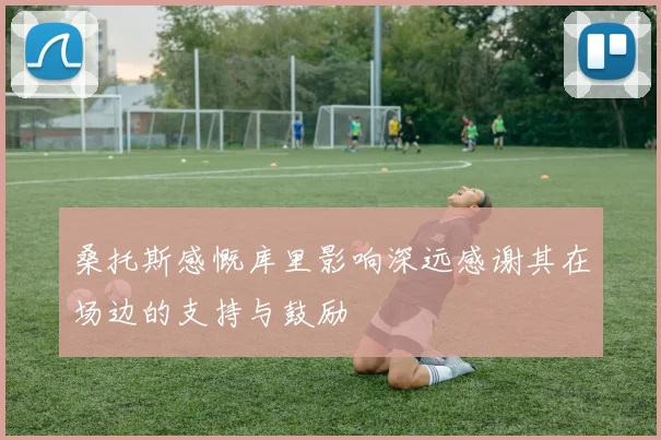 桑托斯感慨库里影响深远感谢其在场边的支持与鼓励