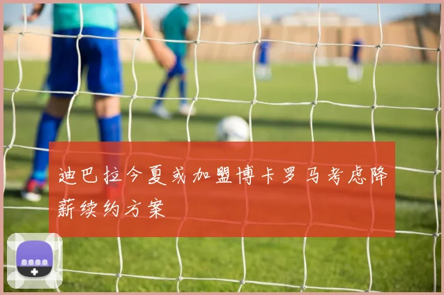 迪巴拉今夏或加盟博卡罗马考虑降薪续约方案