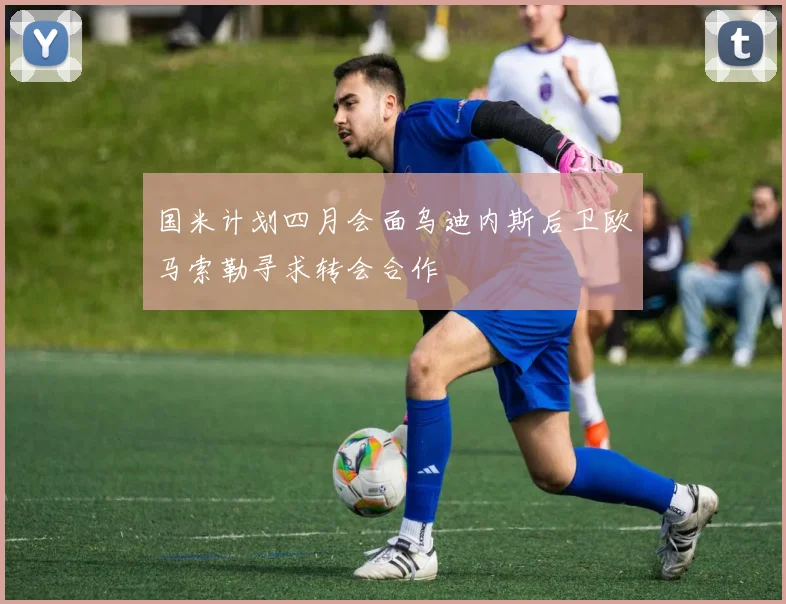 国米计划四月会面乌迪内斯后卫欧马索勒寻求转会合作