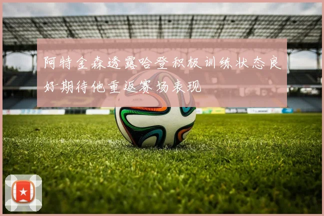 阿特金森透露哈登积极训练状态良好期待他重返赛场表现