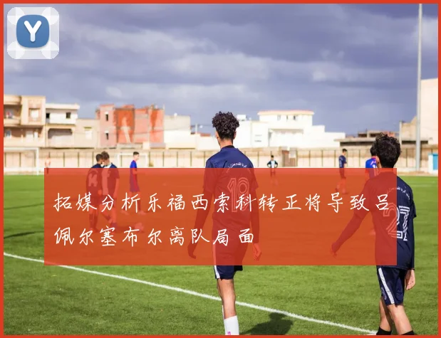 拓媒分析乐福西索科转正将导致吕佩尔塞布尔离队局面