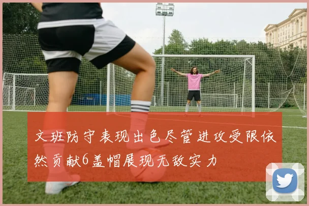 文班防守表现出色尽管进攻受限依然贡献6盖帽展现无敌实力
