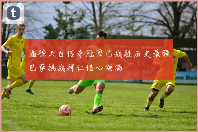 潘德夫自信夺冠因已战胜历史最强巴萨挑战拜仁信心满满