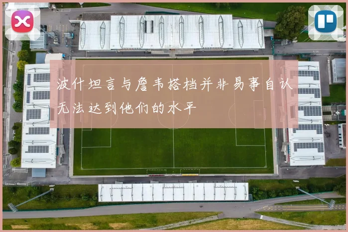 波什坦言与詹韦搭档并非易事自认无法达到他们的水平