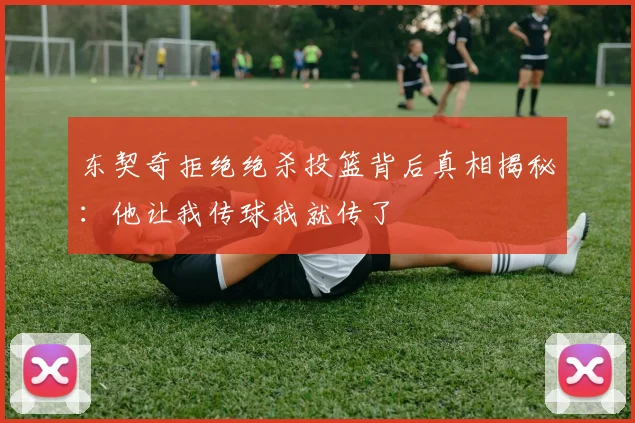 东契奇拒绝绝杀投篮背后真相揭秘：他让我传球我就传了