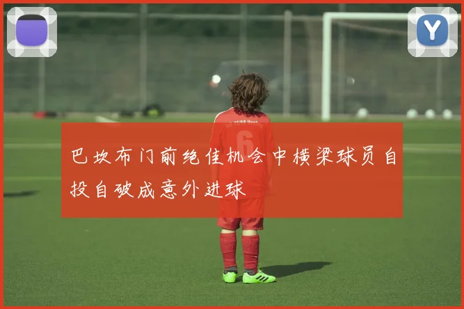 巴坎布门前绝佳机会中横梁球员自投自破成意外进球