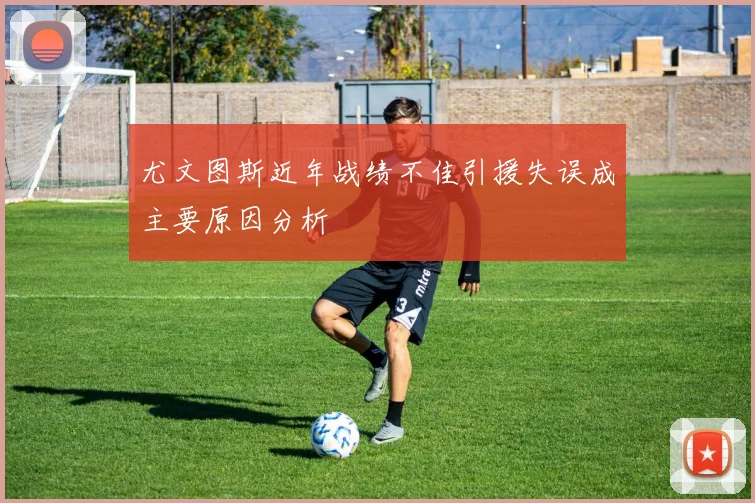 尤文图斯近年战绩不佳引援失误成主要原因分析