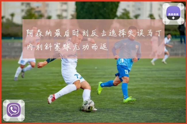 阿森纳最后时刻反击选择失误马丁内利斜塞球无功而返