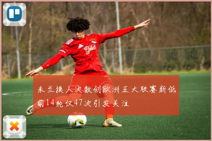 米兰换人次数创欧洲五大联赛新低前14轮仅47次引发关注