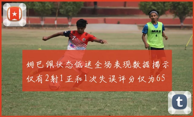 姆巴佩状态低迷全场表现数据揭示仅有2射1正和1次失误评分仅为65