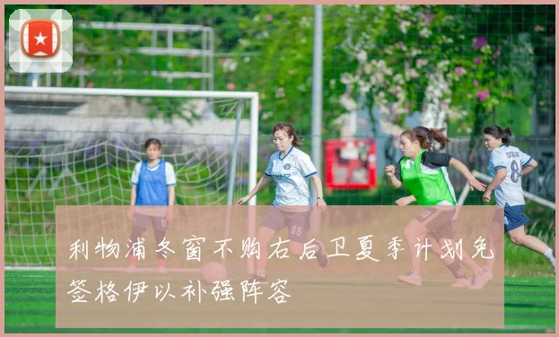 利物浦冬窗不购右后卫夏季计划免签格伊以补强阵容