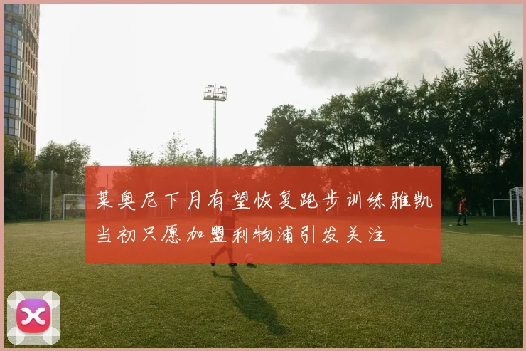 莱奥尼下月有望恢复跑步训练雅凯当初只愿加盟利物浦引发关注