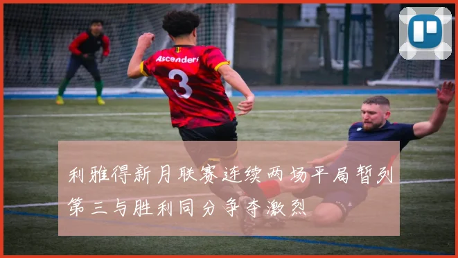 利雅得新月联赛连续两场平局暂列第三与胜利同分争夺激烈