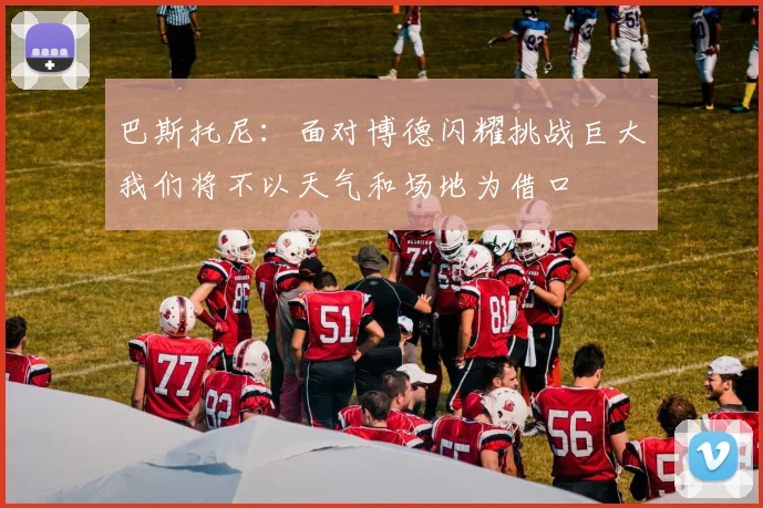 巴斯托尼：面对博德闪耀挑战巨大我们将不以天气和场地为借口