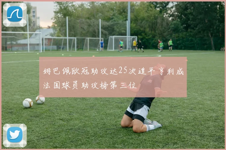 姆巴佩欧冠助攻达25次追平亨利成法国球员助攻榜第三位