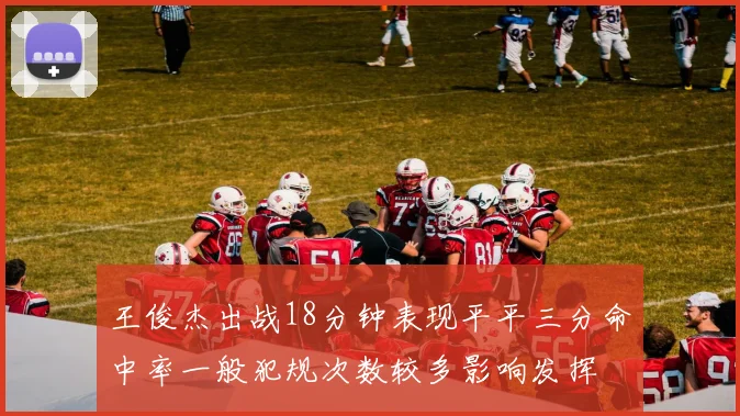 王俊杰出战18分钟表现平平三分命中率一般犯规次数较多影响发挥