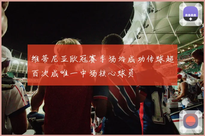 维蒂尼亚欧冠赛季场均成功传球超百次成唯一中场核心球员