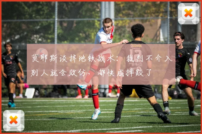 莫耶斯谈挤地铁战术：裁判不介入别人就会效仿，都快成摔跤了