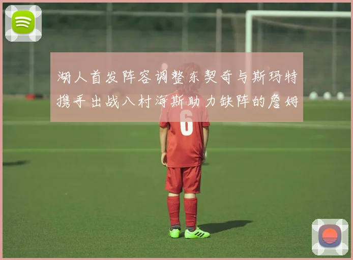 湖人首发阵容调整东契奇与斯玛特携手出战八村海斯助力缺阵的詹姆斯艾顿