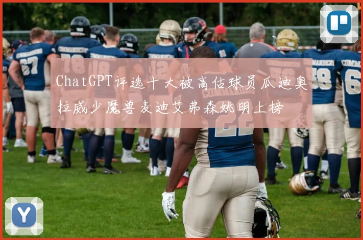 ChatGPT评选十大被高估球员瓜迪奥拉威少魔兽麦迪艾弗森姚明上榜