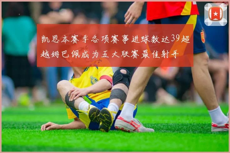 凯恩本赛季各项赛事进球数达39超越姆巴佩成为五大联赛最佳射手