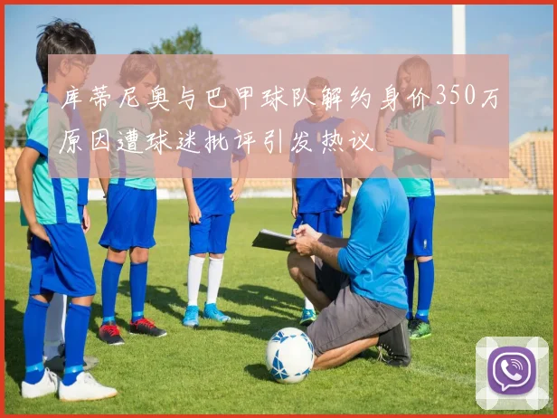 库蒂尼奥与巴甲球队解约身价350万原因遭球迷批评引发热议
