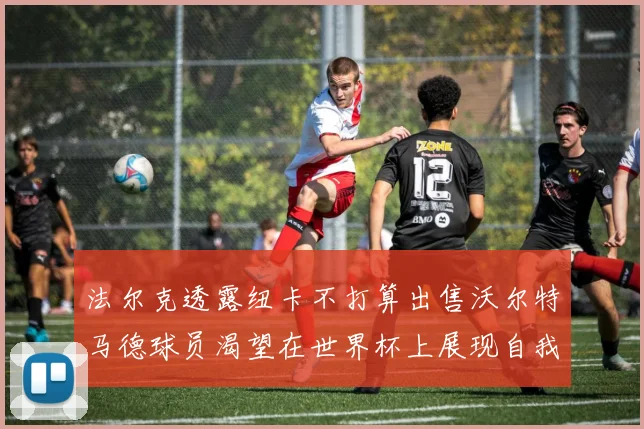 法尔克透露纽卡不打算出售沃尔特马德球员渴望在世界杯上展现自我