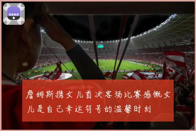 詹姆斯携女儿首次客场比赛感慨女儿是自己幸运符号的温馨时刻