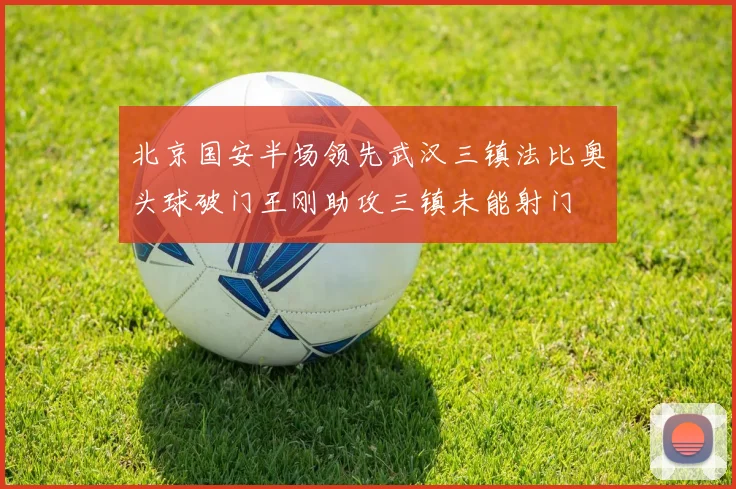 北京国安半场领先武汉三镇法比奥头球破门王刚助攻三镇未能射门