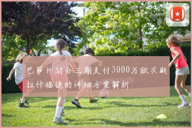 巴萨计划分三期支付3000万欧买断拉什福德的详细方案解析