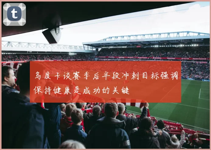 乌度卡谈赛季后半段冲刺目标强调保持健康是成功的关键