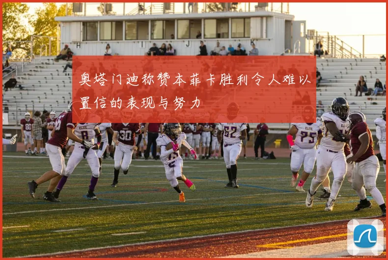奥塔门迪称赞本菲卡胜利令人难以置信的表现与努力